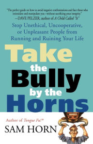 Title: Take the Bully by the Horns: Stop Unethical, Uncooperative, or Unpleasant People from Running and Ruining Your Life, Author: Sam Horn