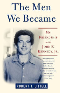 Title: The Men We Became: My Friendship with John F. Kennedy, Jr., Author: Robert T. Littell