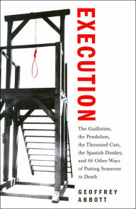 Execution: The Guillotine, the Pendulum, the Thousand Cuts, the Spanish Donkey, and 66 Other Ways of Putting Someone to Death