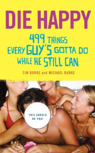 Title: Die Happy: 499 Things Every Guy's Gotta Do While He Still Can, Author: Tim Burke