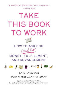 Title: Take This Book to Work: How to Ask for (and Get) Money, Fulfillment, and Advancement, Author: Tory Johnson