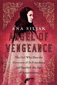 Title: Angel of Vengeance: The Girl Who Shot the Governor of St. Petersburg and Sparked the Age of Assassination, Author: Ana Siljak