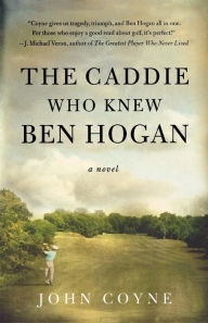 Title: The Caddie Who Knew Ben Hogan: A Novel, Author: John Coyne