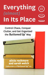 Title: Everything (almost) In Its Place: Control Chaos, Conquer Clutter, and Get Organized the Buttoned Up Way, Author: Alicia Rockmore