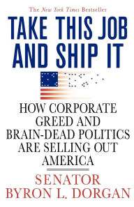 Title: Take This Job and Ship It: How Corporate Greed and Brain-Dead Politics Are Selling Out America, Author: Byron L. Dorgan