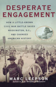 Title: Desperate Engagement: How a Little-Known Civil War Battle Saved Washington, D.C., and Changed American History, Author: Marc Leepson