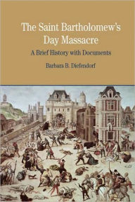 Title: The St. Bartholomew's Day Massacre: A Brief History with Documents / Edition 1, Author: Barbara Diefendorf