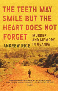 Title: The Teeth May Smile but the Heart Does Not Forget: Murder and Memory in Uganda, Author: Andrew Rice