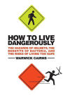 How to Live Dangerously: The Hazards of Helmets, the Benefits of Bacteria, and the Risks of Living Too Safe