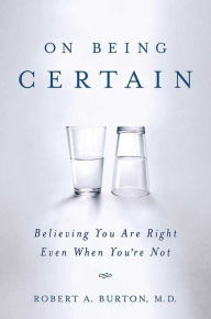 Title: On Being Certain: Believing You Are Right Even When You're Not, Author: Robert A. Burton M.D.