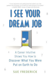 Title: I See Your Dream Job: A Career Intuitive Shows You How to Discover What You Were Put on Earth to Do, Author: Sue Frederick