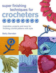 Super Finishing Techniques for Crocheters: Inspiration, Projects, and More for Finishing Crochet Patterns with Style