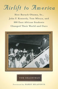 Title: Airlift to America: How Barack Obama, Sr., John F. Kennedy, Tom Mboya, and 800 East African Students Changed Their World and Ours, Author: Tom Shachtman