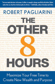 Title: The Other 8 Hours: Maximize Your Free Time to Create New Wealth & Purpose, Author: Robert Pagliarini