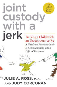 Title: Joint Custody with a Jerk: Raising a Child with an Uncooperative Ex: A Hands-on, Practical Guide to Communicating with a Difficult Ex-Spouse, Author: Julie A. Ross M.A.