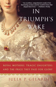 Title: In Triumph's Wake: Royal Mothers, Tragic Daughters, and the Price They Paid for Glory, Author: Julia P. Gelardi