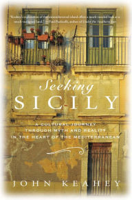 Title: Seeking Sicily: A Cultural Journey Through Myth and Reality in the Heart of the Mediterranean, Author: John Keahey