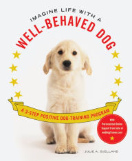 Imagine Life with a Well-Behaved Dog: A 3-Step Positive Dog-Training Program