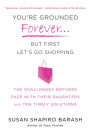 You're Grounded Forever...But First, Let's Go Shopping: The Challenges Mothers Face with Their Daughters and Ten Timely Solutions
