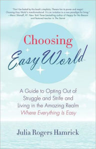 Choosing Easy World: A Guide to Opting Out of Struggle and Strife and Living in the Amazing Realm Where Everything Is Easy