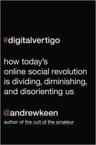 Digital Vertigo: How Today's Online Social Revolution Is Dividing, Diminishing, and Disorienting Us
