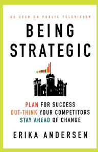Title: Being Strategic: Plan for Success; Out-think Your Competitors; Stay Ahead of Change, Author: Erika Andersen