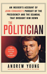 Title: The Politician: An Insider's Account of John Edwards's Pursuit of the Presidency and the Scandal That Brought Him Down, Author: Andrew Young