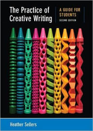 Title: The Practice of Creative Writing: A Guide for Students / Edition 2, Author: Heather Sellers