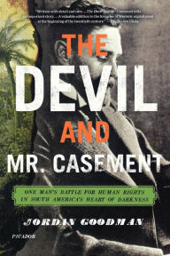 Title: The Devil and Mr. Casement: One Man's Battle for Human Rights in South America's Heart of Darkness, Author: Jordan Goodman