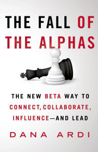The Fall of the Alphas: The New Beta Way to Connect, Collaborate, Influence---and Lead