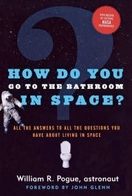 Title: How Do You Go To The Bathroom In Space?: All the Answers to All the Questions You Have About Living in Space, Author: William R. Pogue