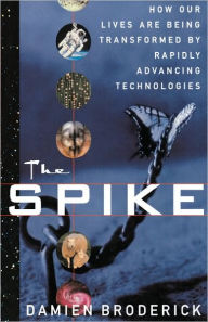 Title: The Spike: How Our Lives Are Being Transformed By Rapidly Advancing Technologies, Author: Damien Broderick