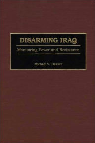 Title: Disarming Iraq: Monitoring Power and Resistance, Author: Michael V. Deaver