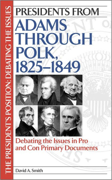 Presidents from Adams Through Polk, 1825-1849: Debating the Issues in Pro and con Primary Documents