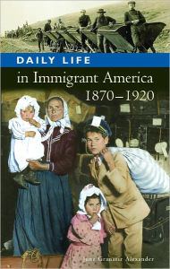 Title: Daily Life in Immigrant America, 1870-1920 (Daily Life Through History Series), Author: June Granatir Alexander