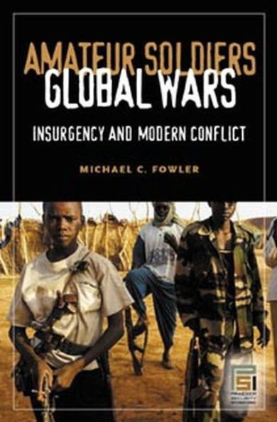 Amateur Soldiers, Global Wars: Insurgency and Modern Conflict: Insurgency and Modern Conflict