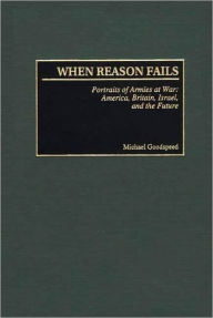 Title: When Reason Fails: Portraits of Armies at War: America, Britain, Israel, and the Future, Author: Michael Goodspeed