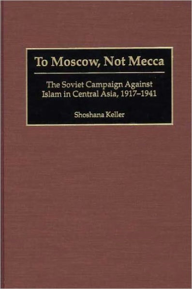 To Moscow, Not Mecca: The Soviet Campaign Against Islam in Central Asia, 1917-1941