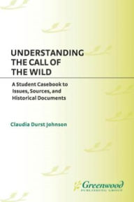 Title: Understanding The Call of the Wild: A Student Casebook to Issues, Sources, and Historical Documents, Author: Claudia Durst Johnson