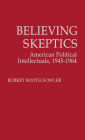 Believing Skeptics: American Political Intellectuals, 1945-64