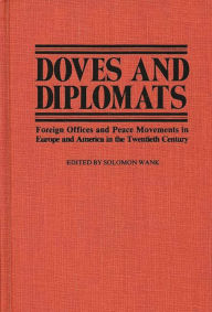 Title: Doves and Diplomats: Foreign Offices and Peace Movements in Europe and America in the Twentieth Century, Author: Soloman Wank