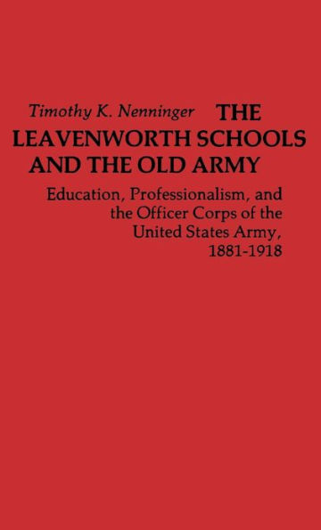 The Leavenworth Schools and the Old Army: Education, Professionalism, and the Officer Corps of the United States Army, 1881-1918