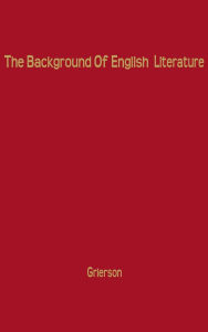 The Background of English Literature: Classical and Romantic, and Other Collected Essays and Addresses