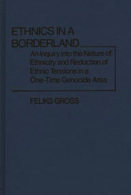 Title: Ethnics in a Borderland: An Inquiry into the Nature of Ethnicity and Reduction of Ethnic Tensions in a One-Time Genocide Area, Author: Feliks Gross
