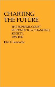 Title: Charting the Future: The Supreme Court Responds to a Changing Society, 1890$1920, Author: Barbara P. Semonche