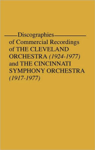 Title: Discographies of Commercial Recordings of the Cleveland Orchestra: (1924$1977) and the Cincinnati Symphony Orchestra (1917$1977), Author: Frederic P. Fellers