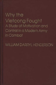 Title: Why the Vietcong Fought: A Study of Motivation and Control in a Modern Army in Combat, Author: William D. Henderson