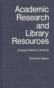 Title: Academic Research and Library Resources: Changing Patterns in America, Author: Charles B. Osburn