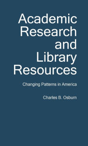 Title: Academic Research and Library Resources: Changing Patterns in America, Author: Charles B. Osburn