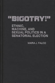 Title: Bigotry!: Ethnic, Machine, and Sexual Politics in a Senatorial Election, Author: Maria J. Falco